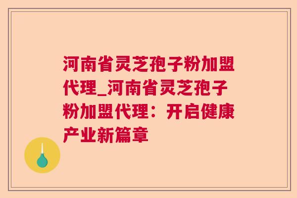 河南省灵芝孢子粉加盟代理_河南省灵芝孢子粉加盟代理：开启健康产业新篇章