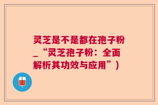 灵芝是不是都在孢子粉_“灵芝孢子粉:全面解析其功效与应用”) 灵芝是不是都在孢子粉_“灵芝孢子粉:全面解析其功效与应用”)