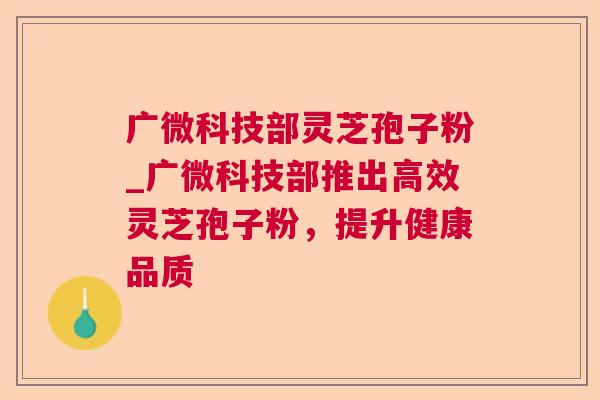 广微科技部灵芝孢子粉_广微科技部推出高效灵芝孢子粉,提升健康品质 广微科技部灵芝孢子粉_广微科技部推出高效灵芝孢子粉,提升健康品质