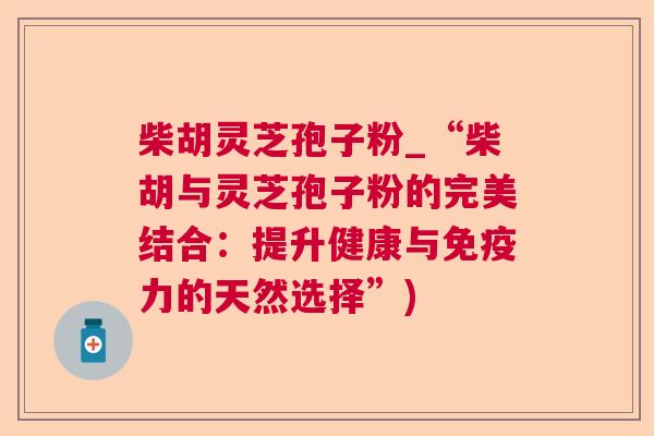 柴胡灵芝孢子粉_“柴胡与灵芝孢子粉的完美结合：提升健康与免疫力的天然选择”)