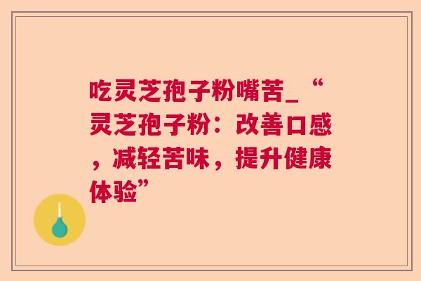 吃灵芝孢子粉嘴苦_“灵芝孢子粉：改善口感，减轻苦味，提升健康体验”