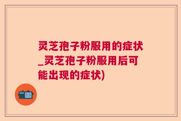 灵芝孢子粉服用的症状_灵芝孢子粉服用后可能出现的症状) 灵芝孢子粉服用的症状_灵芝孢子粉服用后可能出现的症状)