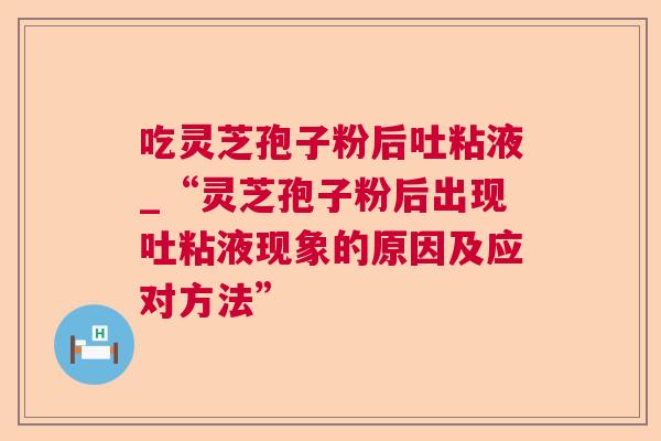 吃灵芝孢子粉后吐粘液_“灵芝孢子粉后出现吐粘液现象的原因及应对方法” 吃灵芝孢子粉后吐粘液_“灵芝孢子粉后出现吐粘液现象的原因及应对方法”