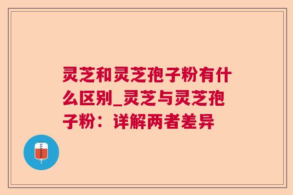 灵芝和灵芝孢子粉有什么区别_灵芝与灵芝孢子粉：详解两者差异