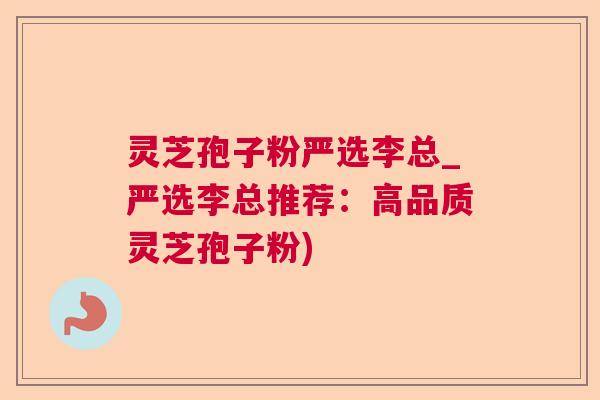 灵芝孢子粉严选李总_严选李总推荐：高品质灵芝孢子粉)