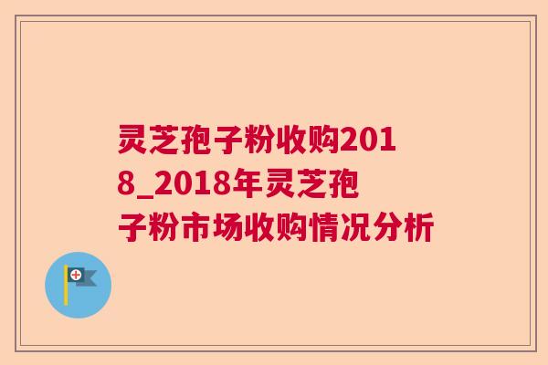 灵芝孢子粉收购2018_2018年灵芝孢子粉市场收购情况分析