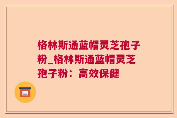格林斯通蓝帽灵芝孢子粉_格林斯通蓝帽灵芝孢子粉:高效保健 格林斯通蓝帽灵芝孢子粉_格林斯通蓝帽灵芝孢子粉:高效保健
