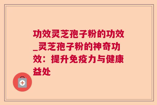 功效灵芝孢子粉的功效_灵芝孢子粉的神奇功效：提升免疫力与健康益处