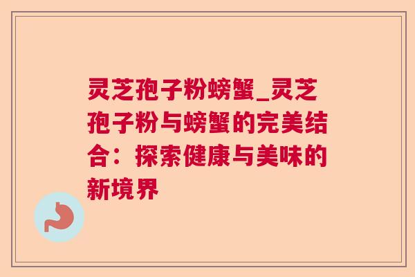 灵芝孢子粉螃蟹_灵芝孢子粉与螃蟹的完美结合：探索健康与美味的新境界