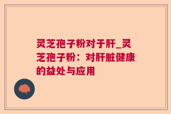 灵芝孢子粉对于_灵芝孢子粉:对健康的益处与应用 灵芝孢子粉对于_灵芝孢子粉:对健康的益处与应用