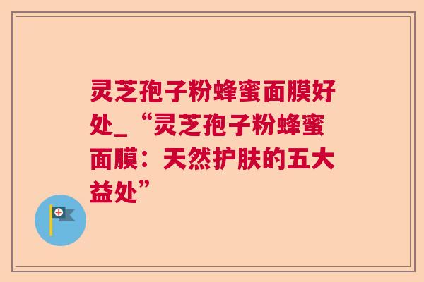 灵芝孢子粉蜂蜜面膜好处_“灵芝孢子粉蜂蜜面膜:天然护肤的五大益处” 灵芝孢子粉蜂蜜面膜好处_“灵芝孢子粉蜂蜜面膜:天然护肤的五大益处”