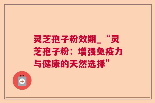 灵芝孢子粉效期_“灵芝孢子粉：增强免疫力与健康的天然选择”