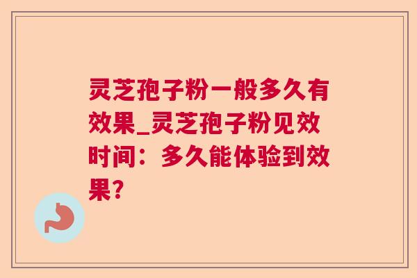 灵芝孢子粉一般多久有效果_灵芝孢子粉见效时间：多久能体验到效果？