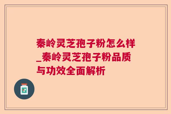 秦岭灵芝孢子粉怎么样_秦岭灵芝孢子粉品质与功效全面解析