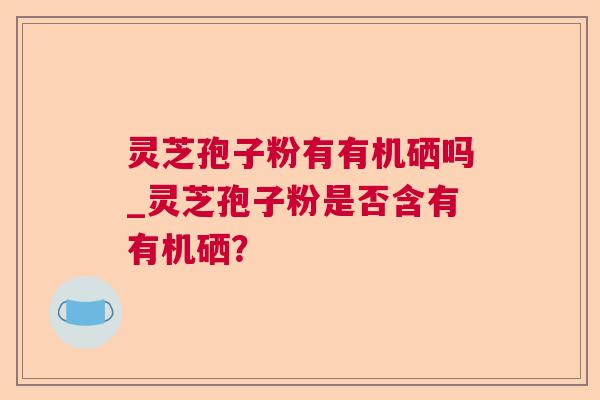灵芝孢子粉有有机硒吗_灵芝孢子粉是否含有有机硒？