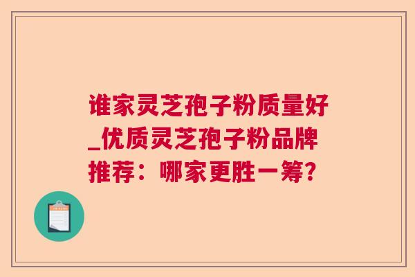 谁家灵芝孢子粉质量好_优质灵芝孢子粉品牌推荐：哪家更胜一筹？