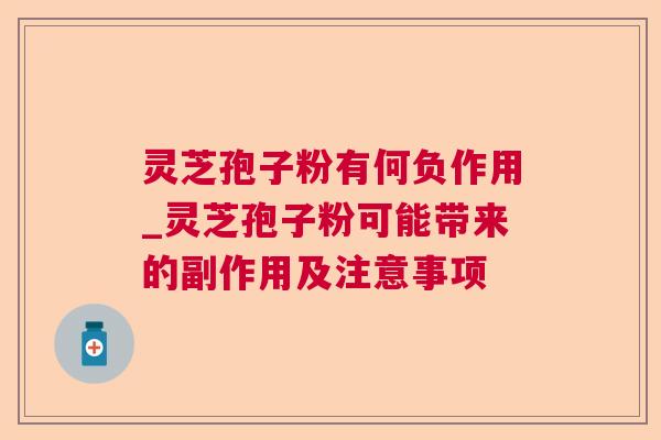 灵芝孢子粉有何负作用_灵芝孢子粉可能带来的副作用及注意事项