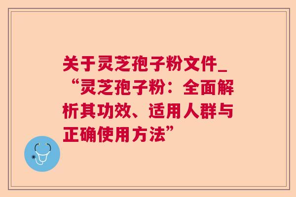 关于灵芝孢子粉文件_“灵芝孢子粉：全面解析其功效、适用人群与正确使用方法”