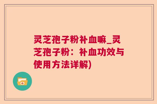 灵芝孢子粉补嘛_灵芝孢子粉：补功效与使用方法详解)
