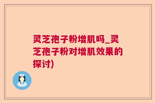 灵芝孢子粉增肌吗_灵芝孢子粉对增肌效果的探讨) 灵芝孢子粉增肌吗_灵芝孢子粉对增肌效果的探讨)