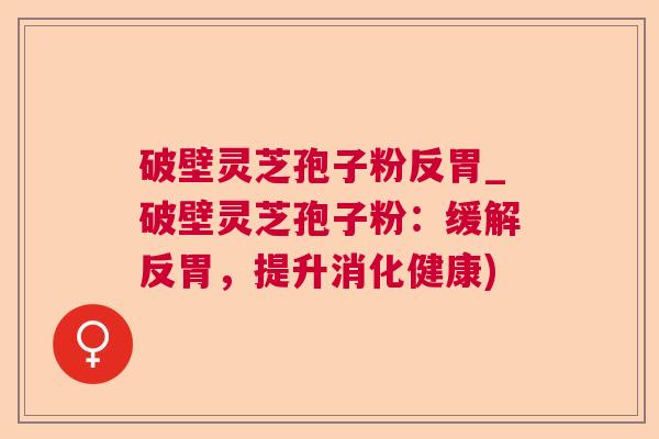 破壁灵芝孢子粉反胃_破壁灵芝孢子粉:缓解反胃,提升消化健康) 破壁灵芝孢子粉反胃_破壁灵芝孢子粉:缓解反胃,提升消化健康)