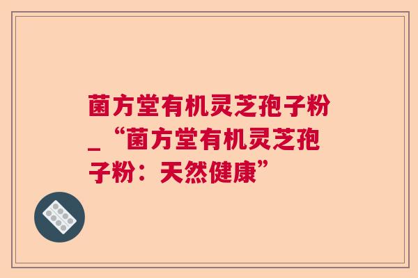 菌方堂有机灵芝孢子粉_“菌方堂有机灵芝孢子粉：天然健康”