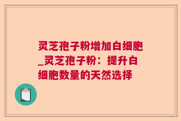 灵芝孢子粉增加_灵芝孢子粉:提升数量的天然选择 灵芝孢子粉增加_灵芝孢子粉:提升数量的天然选择