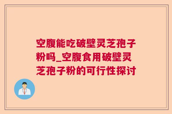 空腹能吃破壁灵芝孢子粉吗_空腹食用破壁灵芝孢子粉的可行性探讨