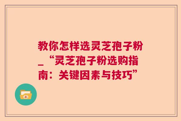 教你怎样选灵芝孢子粉_“灵芝孢子粉选购指南:关键因素与技巧” 教你怎样选灵芝孢子粉_“灵芝孢子粉选购指南:关键因素与技巧”