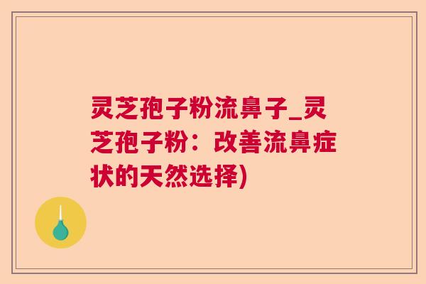 灵芝孢子粉流鼻子_灵芝孢子粉：改善流鼻症状的天然选择)