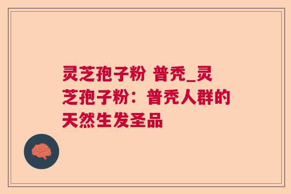 灵芝孢子粉 普秃_灵芝孢子粉:普秃人群的天然生发圣品 灵芝孢子粉 普秃_灵芝孢子粉:普秃人群的天然生发圣品