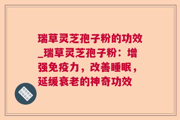 瑞草灵芝孢子粉的功效_瑞草灵芝孢子粉：增强免疫力，改善，延缓的神奇功效