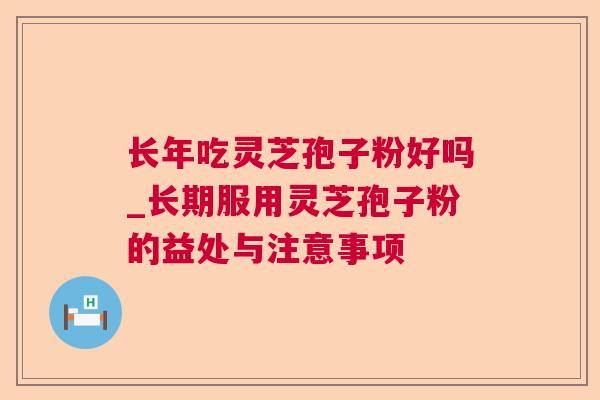 长年吃灵芝孢子粉好吗_长期服用灵芝孢子粉的益处与注意事项