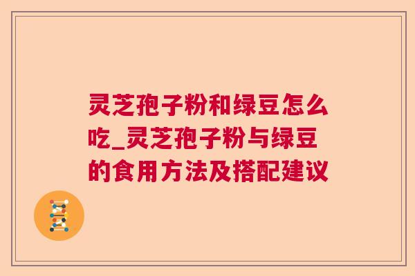 灵芝孢子粉和绿豆怎么吃_灵芝孢子粉与绿豆的食用方法及搭配建议