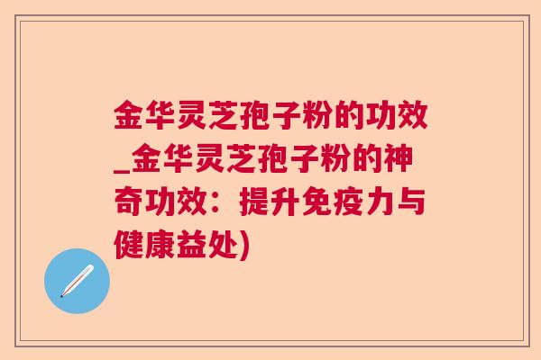 金华灵芝孢子粉的功效_金华灵芝孢子粉的神奇功效:提升免疫力与健康益处) 金华灵芝孢子粉的功效_金华灵芝孢子粉的神奇功效:提升免疫力与健康益处)