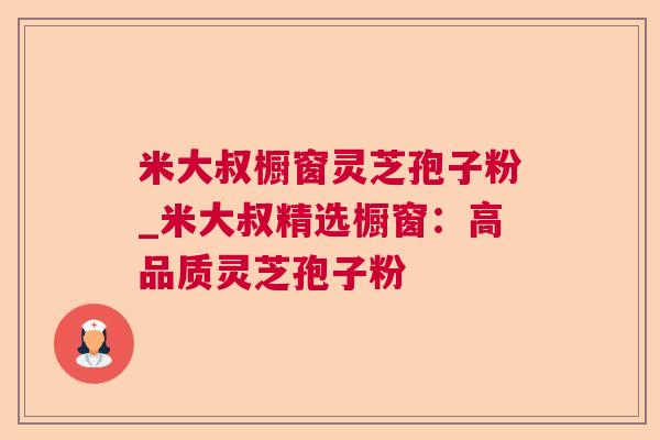 米大叔橱窗灵芝孢子粉_米大叔精选橱窗:高品质灵芝孢子粉 米大叔橱窗灵芝孢子粉_米大叔精选橱窗:高品质灵芝孢子粉