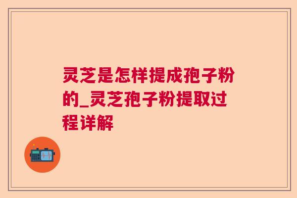 灵芝是怎样提成孢子粉的_灵芝孢子粉提取过程详解 灵芝是怎样提成孢子粉的_灵芝孢子粉提取过程详解