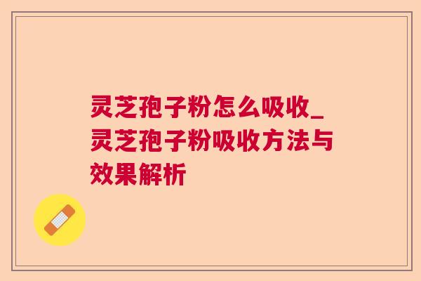 灵芝孢子粉怎么吸收_灵芝孢子粉吸收方法与效果解析