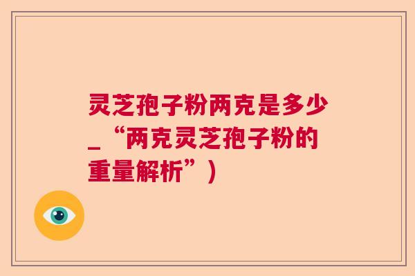 灵芝孢子粉两克是多少_“两克灵芝孢子粉的重量解析”) 灵芝孢子粉两克是多少_“两克灵芝孢子粉的重量解析”)