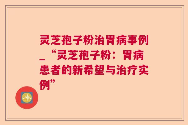 灵芝孢子粉胃事例_“灵芝孢子粉：胃患者的新希望与实例”