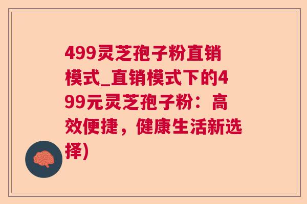 499灵芝孢子粉直销模式_直销模式下的499元灵芝孢子粉:高效便捷,健康生活新选择) 499灵芝孢子粉直销模式_直销模式下的499元灵芝孢子粉:高效便捷,健康生活新选择)