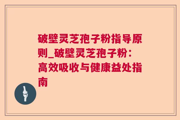 破壁灵芝孢子粉指导原则_破壁灵芝孢子粉:高效吸收与健康益处指南 破壁灵芝孢子粉指导原则_破壁灵芝孢子粉:高效吸收与健康益处指南