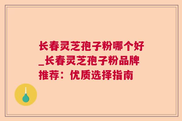长春灵芝孢子粉哪个好_长春灵芝孢子粉品牌推荐：优质选择指南