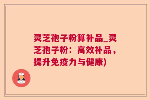 灵芝孢子粉算补品_灵芝孢子粉:高效补品,提升免疫力与健康) 灵芝孢子粉算补品_灵芝孢子粉:高效补品,提升免疫力与健康)