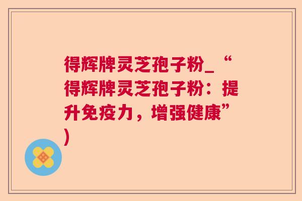 得辉牌灵芝孢子粉_“得辉牌灵芝孢子粉：提升免疫力，增强健康”)