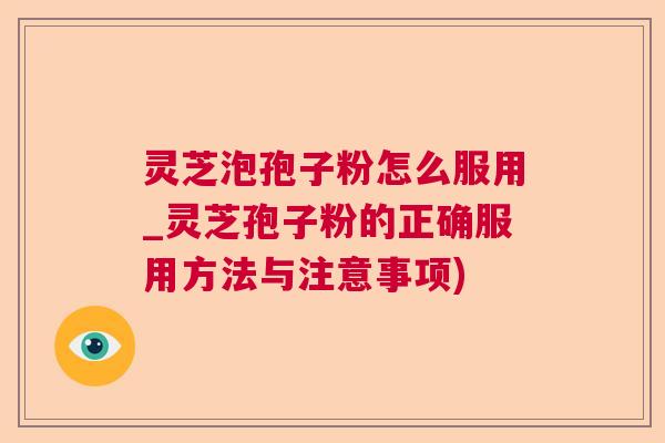 灵芝泡孢子粉怎么服用_灵芝孢子粉的正确服用方法与注意事项)