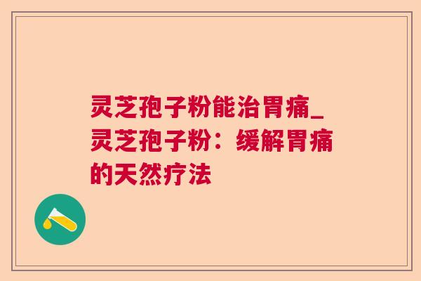 灵芝孢子粉能胃痛_灵芝孢子粉：缓解胃痛的天然疗法