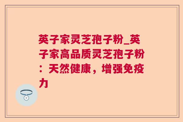 英子家灵芝孢子粉_英子家高品质灵芝孢子粉:天然健康,增强免疫力 英子家灵芝孢子粉_英子家高品质灵芝孢子粉:天然健康,增强免疫力