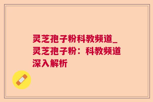 灵芝孢子粉科教频道_灵芝孢子粉：科教频道深入解析