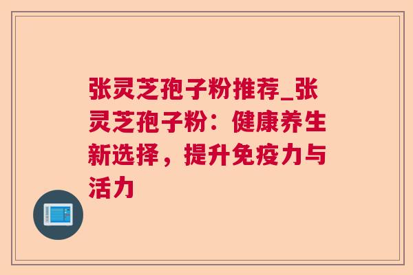 张灵芝孢子粉推荐_张灵芝孢子粉：健康养生新选择，提升免疫力与活力